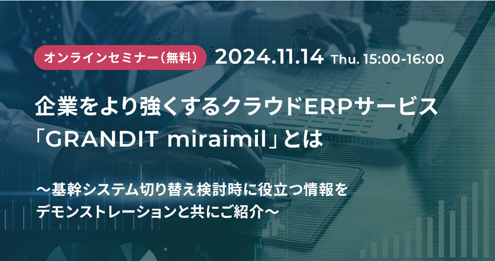 企業をより強くするクラウドERPサービス「GRANDIT miraimil」とは～基幹システム切り替え検討時に役立つ情報をデモンストレーションと共にご紹介～