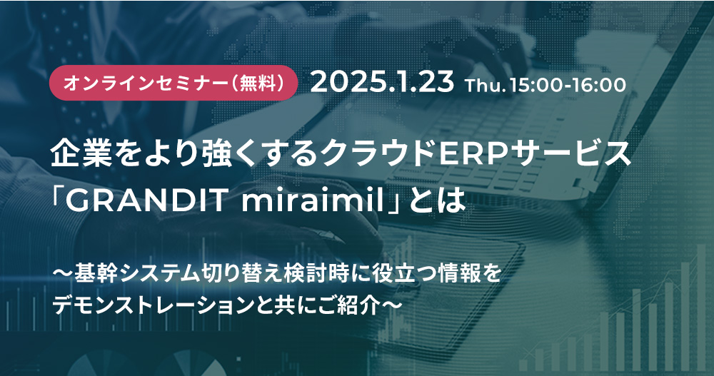 企業をより強くするクラウドERPサービス「GRANDIT miraimil」とは～基幹システム切り替え検討時に役立つ情報をデモンストレーションと共にご紹介～