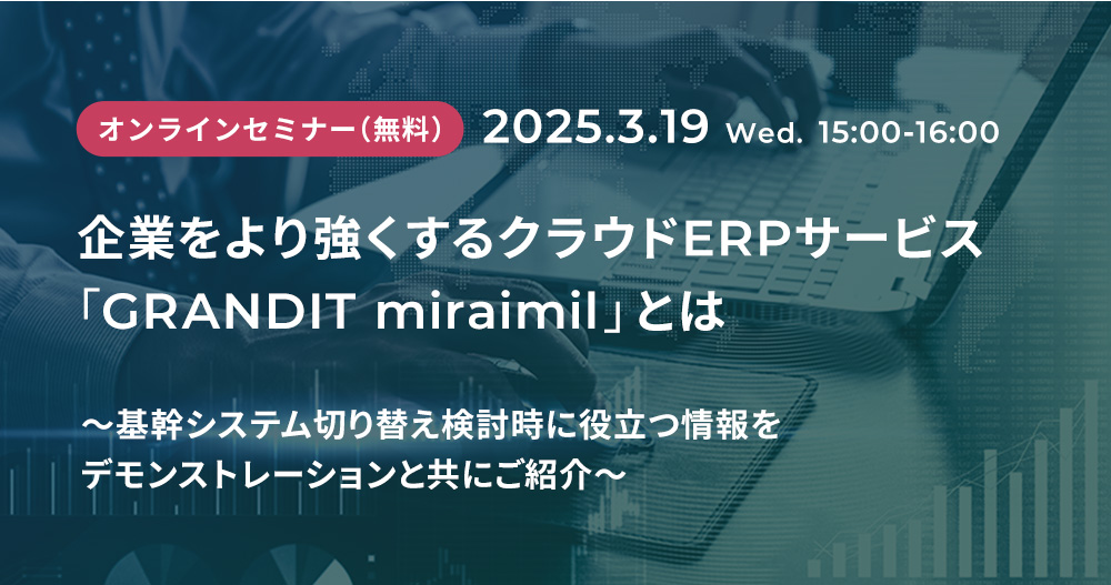 企業をより強くするクラウドERPサービス「GRANDIT miraimil」とは～基幹システム切り替え検討時に役立つ情報をデモンストレーションと共にご紹介～